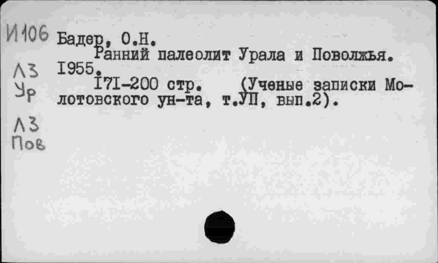 ﻿и 106 Бадер, О.Н.
Ранний палеолит Урала и Поволжья. AS 1955.
м I7I-200 стр. (Учение записки Мо-г лотовского ун-та, т.УП, внп.2).
AS
ПоЬ